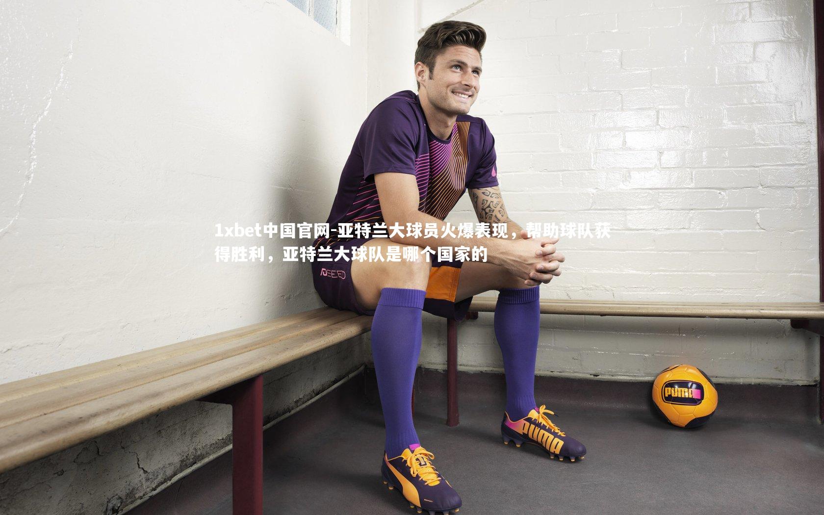 1xbet中国官网-亚特兰大球员火爆表现，帮助球队获得胜利，亚特兰大球队是哪个国家的