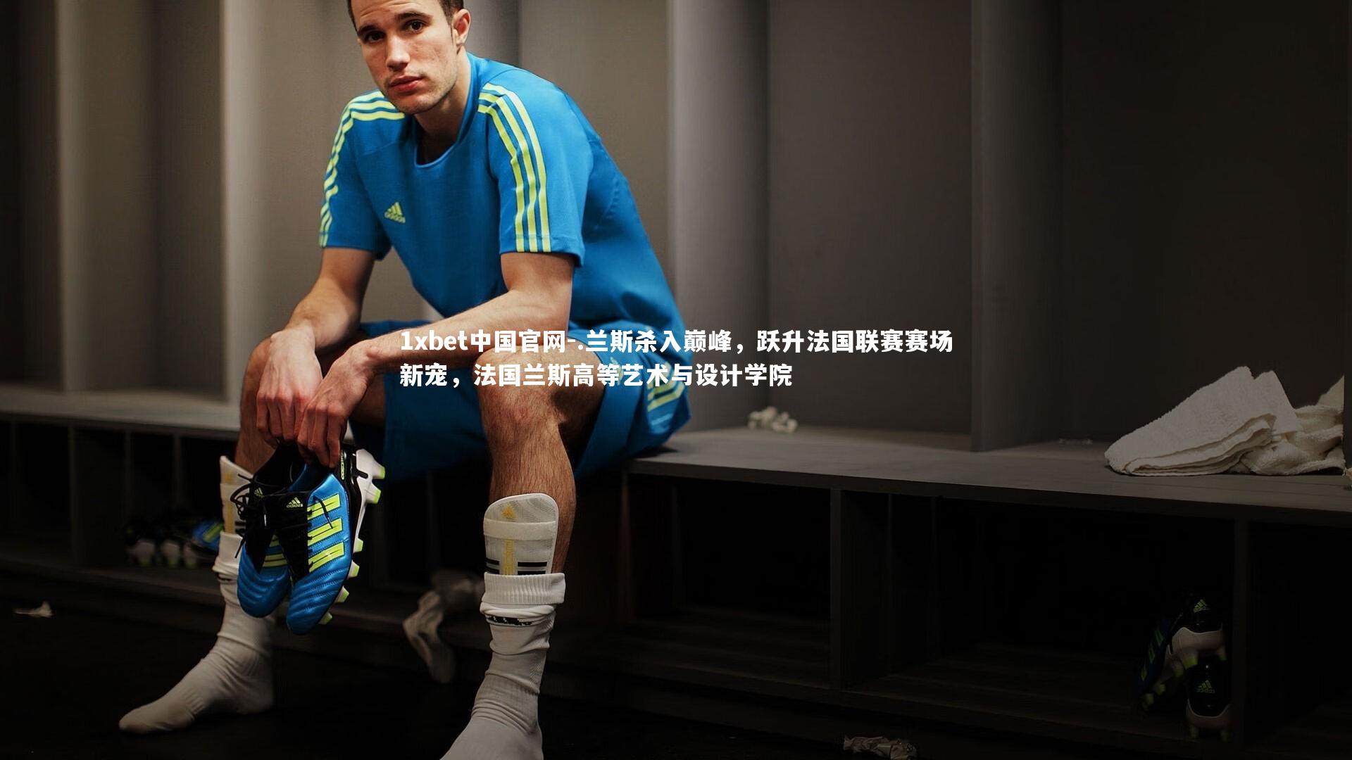 1xbet中国官网-.兰斯杀入巅峰，跃升法国联赛赛场新宠，法国兰斯高等艺术与设计学院