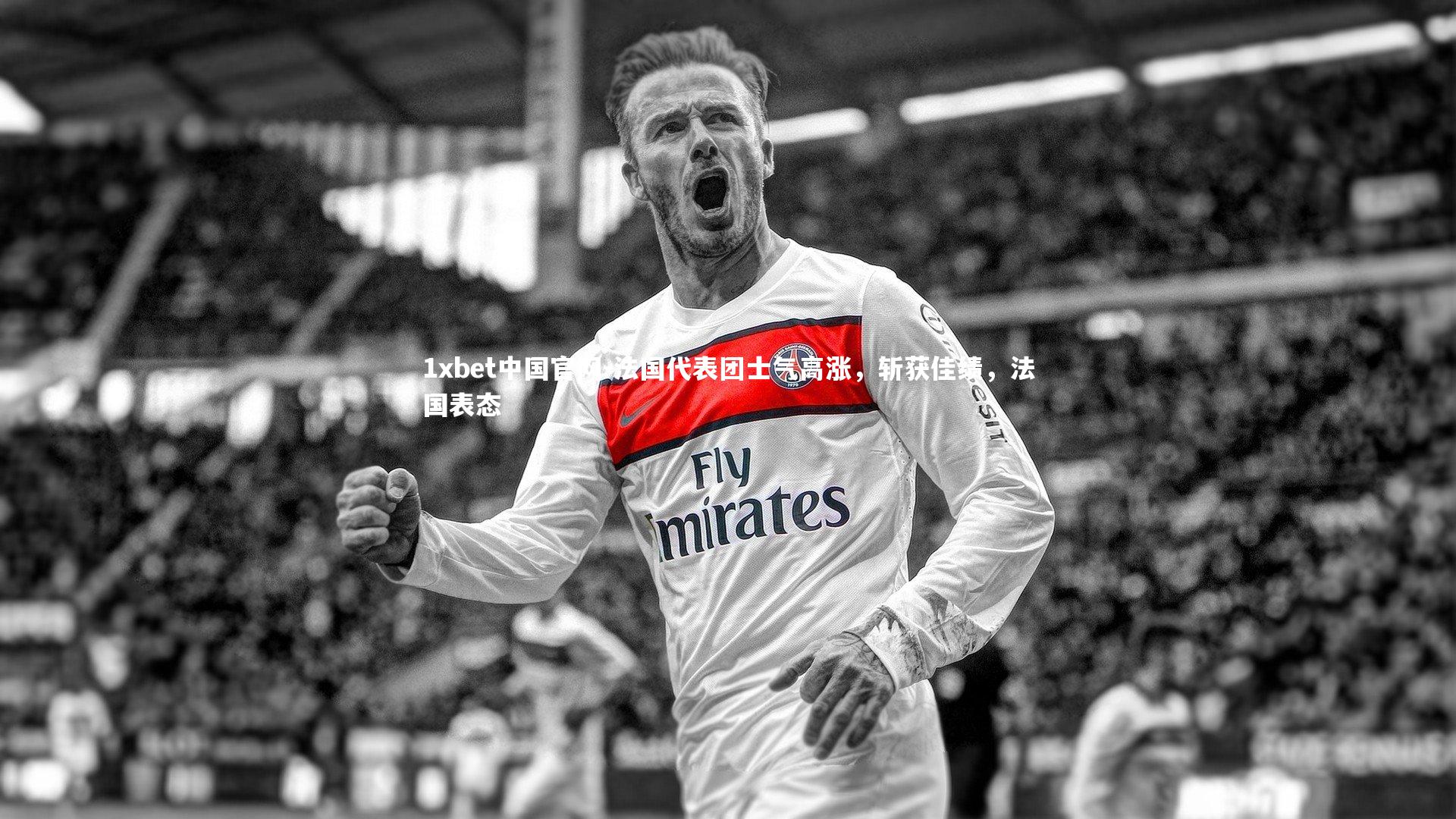 1xbet中国官网-法国代表团士气高涨，斩获佳绩，法国表态
