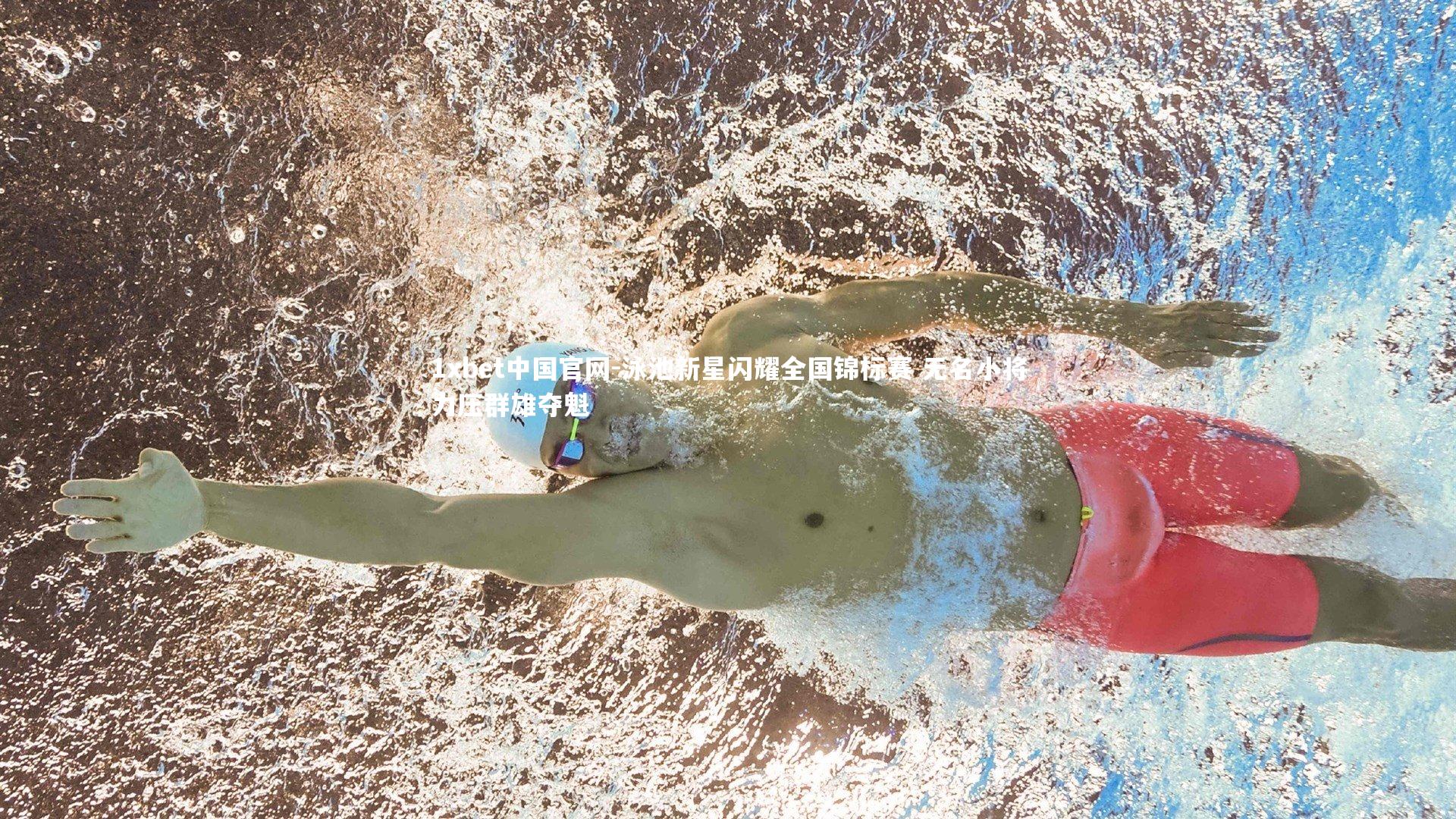 1xbet中国官网-泳池新星闪耀全国锦标赛 无名小将力压群雄夺魁
