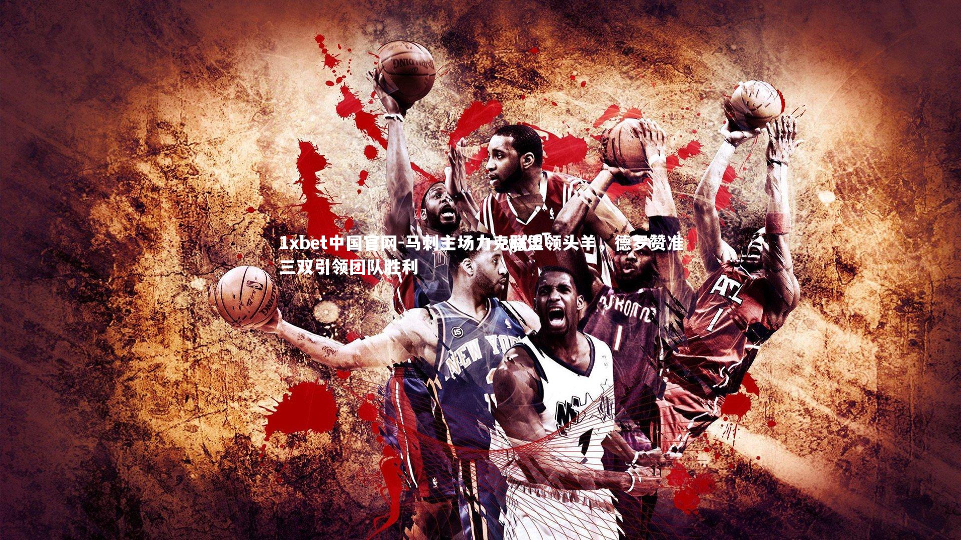 1xbet中国官网-马刺主场力克联盟领头羊，德罗赞准三双引领团队胜利
