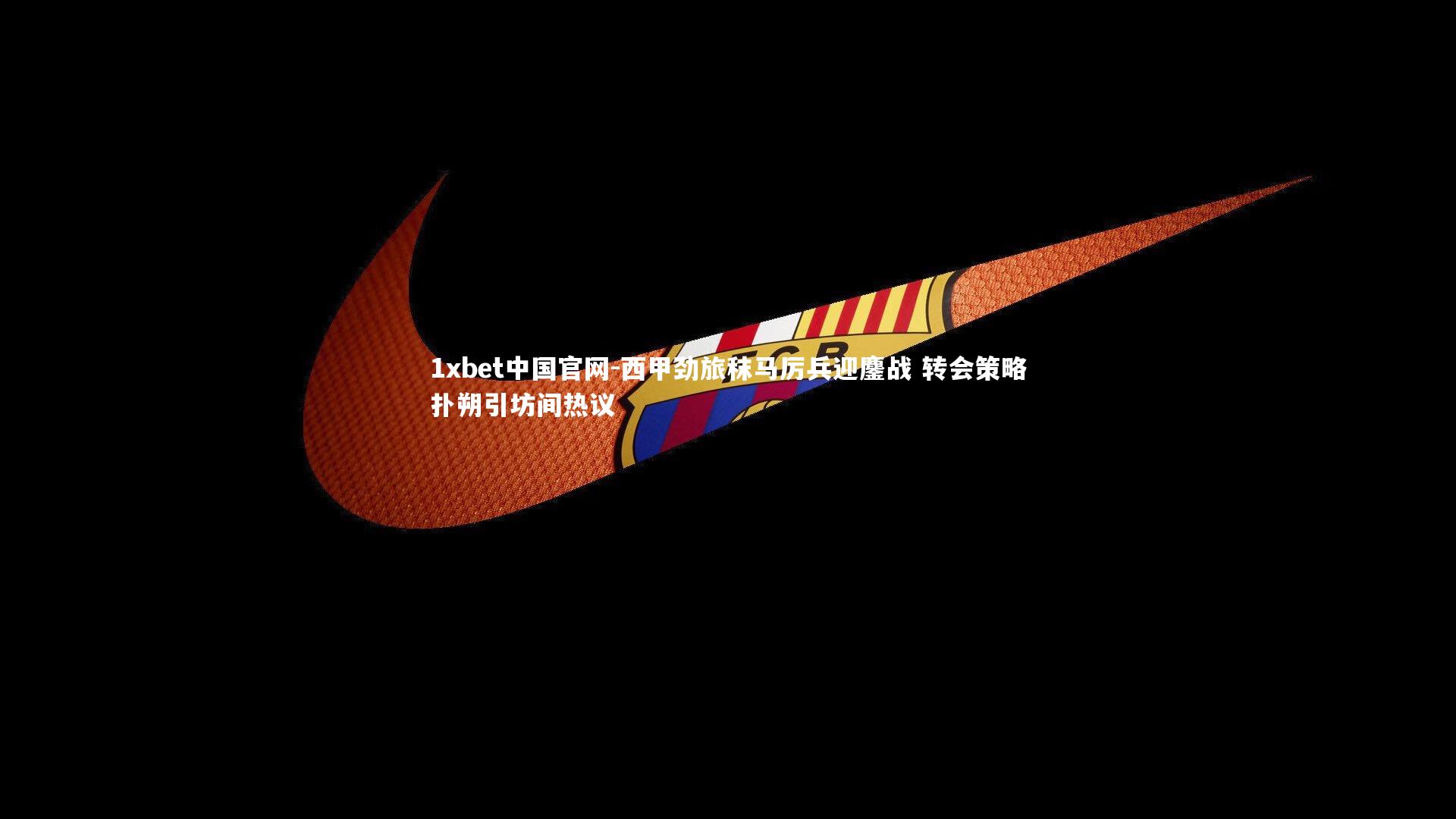 西甲劲旅秣马厉兵迎鏖战 转会策略扑朔引坊间热议